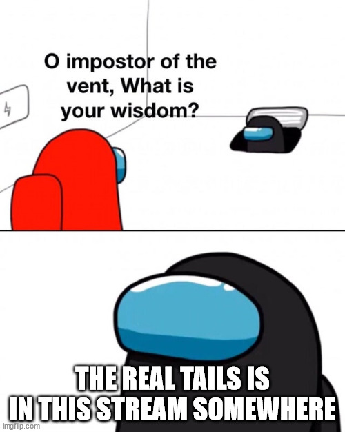 O impostor of the vent, what is your wisdom? | THE REAL TAILS IS IN THIS STREAM SOMEWHERE | image tagged in o impostor of the vent what is your wisdom | made w/ Imgflip meme maker