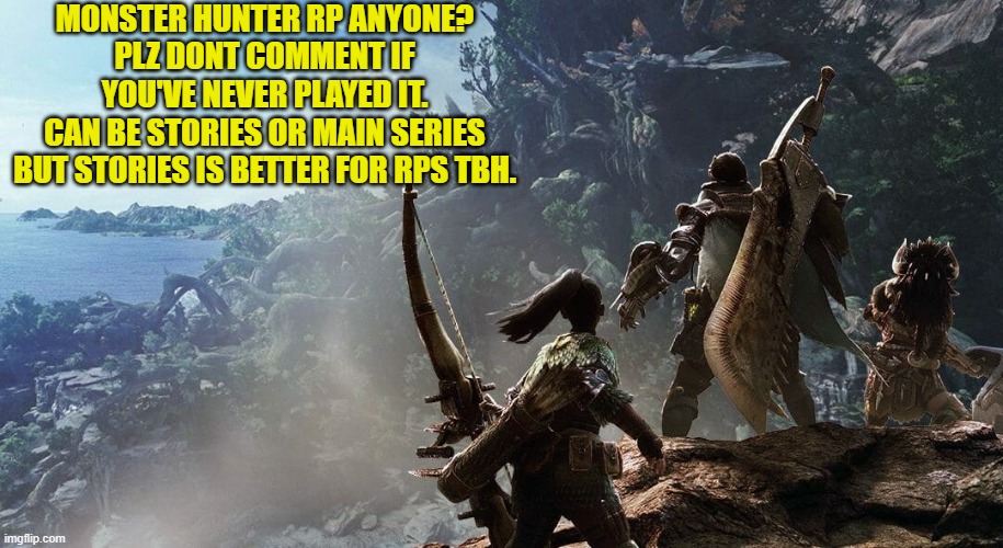monster hunter RP anyone? | MONSTER HUNTER RP ANYONE?
PLZ DONT COMMENT IF YOU'VE NEVER PLAYED IT.
CAN BE STORIES OR MAIN SERIES BUT STORIES IS BETTER FOR RPS TBH. | image tagged in monster hunter | made w/ Imgflip meme maker