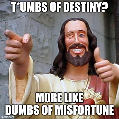 Go to Y U dum school or I will turn u into a THUMBnail. Sorry for the pun | T*UMBS OF DESTINY? MORE LIKE DUMBS OF MISFORTUNE | image tagged in memes,buddy christ | made w/ Imgflip meme maker