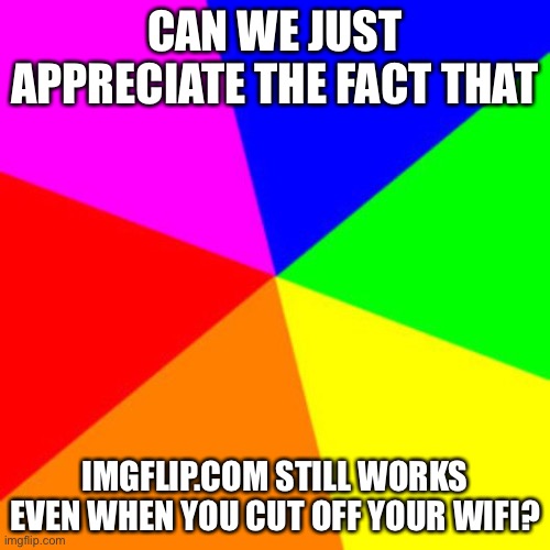 Rainbow | CAN WE JUST APPRECIATE THE FACT THAT; IMGFLIP.COM STILL WORKS EVEN WHEN YOU CUT OFF YOUR WIFI? | image tagged in rainbow | made w/ Imgflip meme maker