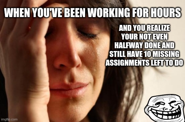You might think your almost done, but are you really? | AND YOU REALIZE YOUR NOT EVEN HALFWAY DONE AND STILL HAVE 10 MISSING ASSIGNMENTS LEFT TO DO; WHEN YOU'VE BEEN WORKING FOR HOURS | image tagged in memes,first world problems | made w/ Imgflip meme maker