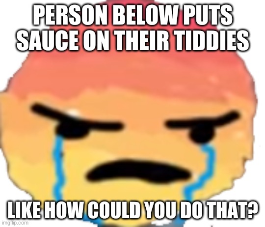 J O K E | PERSON BELOW PUTS SAUCE ON THEIR TIDDIES; LIKE HOW COULD YOU DO THAT? | image tagged in urjustjealous | made w/ Imgflip meme maker