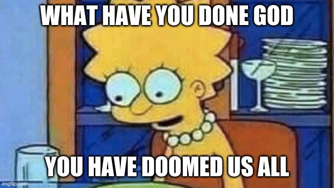 Lisa Simpson dinner | WHAT HAVE YOU DONE GOD YOU HAVE DOOMED US ALL | image tagged in lisa simpson dinner | made w/ Imgflip meme maker