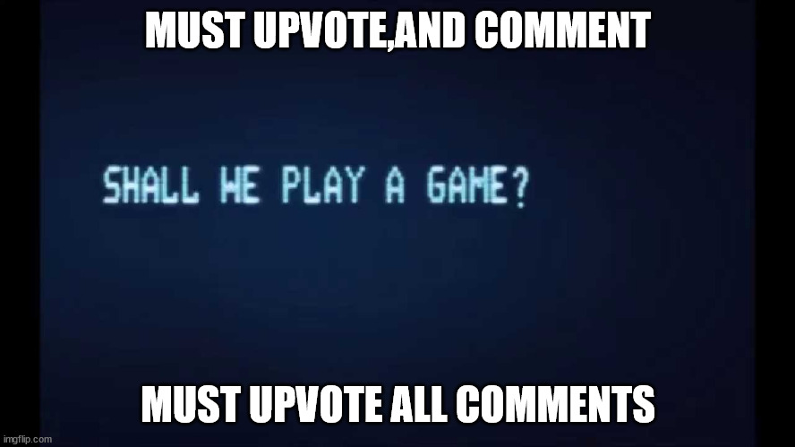 SHALL WE PLAY A GAME from War Games | MUST UPVOTE,AND COMMENT; MUST UPVOTE ALL COMMENTS | image tagged in shall we play a game from war games,FreeKarma4U | made w/ Imgflip meme maker