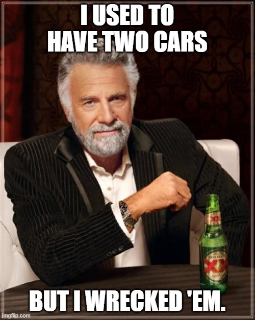 The Most Interesting Man In The World Meme | I USED TO HAVE TWO CARS BUT I WRECKED 'EM. | image tagged in memes,the most interesting man in the world | made w/ Imgflip meme maker