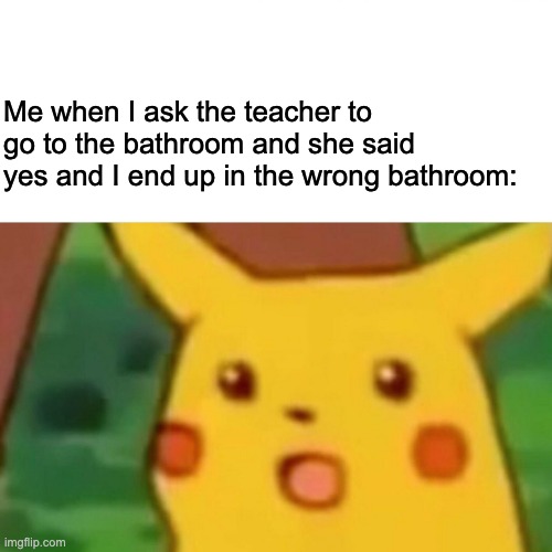 Surprised Pikachu | Me when I ask the teacher to go to the bathroom and she said yes and I end up in the wrong bathroom: | image tagged in memes,surprised pikachu | made w/ Imgflip meme maker