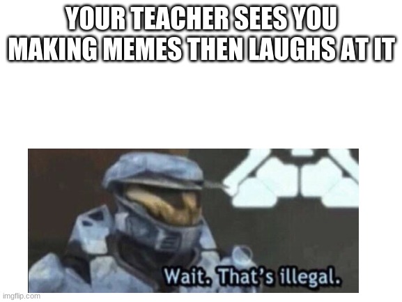 Blank White Template | YOUR TEACHER SEES YOU MAKING MEMES THEN LAUGHS AT IT | image tagged in blank white template | made w/ Imgflip meme maker