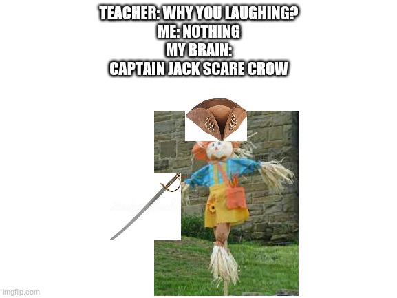 Blank White Template | TEACHER: WHY YOU LAUGHING?
ME: NOTHING
MY BRAIN:

CAPTAIN JACK SCARE CROW | image tagged in blank white template | made w/ Imgflip meme maker