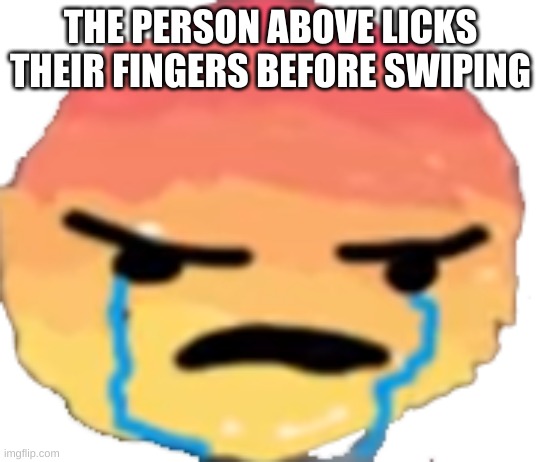 UrJustJealous | THE PERSON ABOVE LICKS THEIR FINGERS BEFORE SWIPING | image tagged in urjustjealous | made w/ Imgflip meme maker