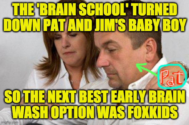 Concerned Parents | THE 'BRAIN SCHOOL' TURNED DOWN PAT AND JIM'S BABY BOY SO THE NEXT BEST EARLY BRAIN
WASH OPTION WAS FOXKIDS | image tagged in concerned parents | made w/ Imgflip meme maker