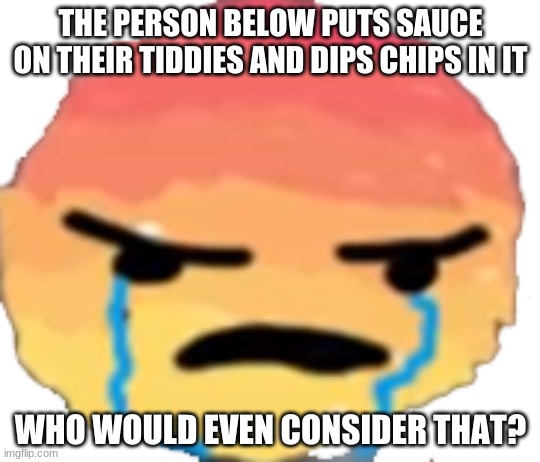 UrJustJealous | THE PERSON BELOW PUTS SAUCE ON THEIR TIDDIES AND DIPS CHIPS IN IT; WHO WOULD EVEN CONSIDER THAT? | image tagged in urjustjealous | made w/ Imgflip meme maker