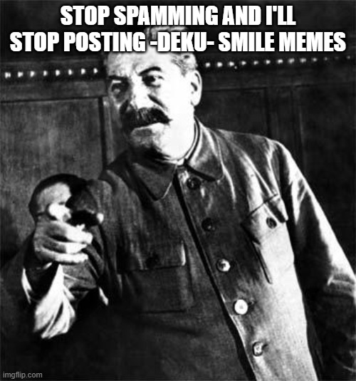 Stalin | STOP SPAMMING AND I'LL STOP POSTING -DEKU- SMILE MEMES | image tagged in stalin | made w/ Imgflip meme maker