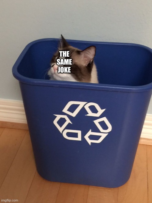 cat recycle | THE SAME JOKE | image tagged in cat recycle | made w/ Imgflip meme maker