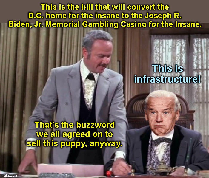 Joe Biden in "Blazing Saddles" | This is the bill that will convert the D.C. home for the insane to the Joseph R. Biden, Jr. Memorial Gambling Casino for the Insane. This is infrastructure! That's the buzzword we all agreed on to sell this puppy, anyway. | image tagged in joe biden in blazing saddles,government waste,disguised as infrastructure,wasteful democrats,pork barrel spending,national debt | made w/ Imgflip meme maker