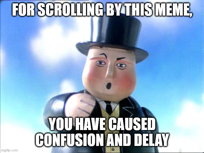 now you're not a very useful engine. GET TO WORK | FOR SCROLLING BY THIS MEME, YOU HAVE CAUSED CONFUSION AND DELAY | image tagged in sir topham hat | made w/ Imgflip meme maker