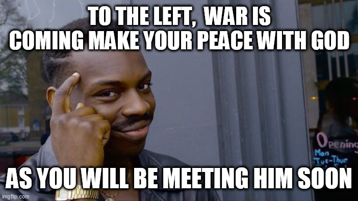 Roll Safe Think About It Meme | TO THE LEFT,  WAR IS COMING MAKE YOUR PEACE WITH GOD; AS YOU WILL BE MEETING HIM SOON | image tagged in memes,roll safe think about it | made w/ Imgflip meme maker