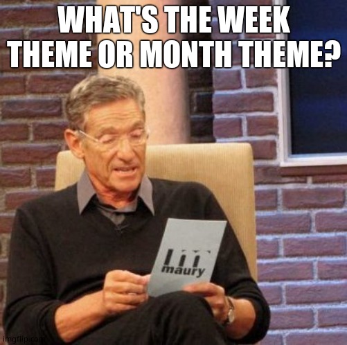 Maury Lie Detector Meme | WHAT'S THE WEEK THEME OR MONTH THEME? | image tagged in memes,maury lie detector | made w/ Imgflip meme maker