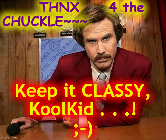 ron burgundy | THNX     4 the
CHUCKLE~~~ Keep it CLASSY,
KoolKid . . .!
;-) | image tagged in ron burgundy | made w/ Imgflip meme maker