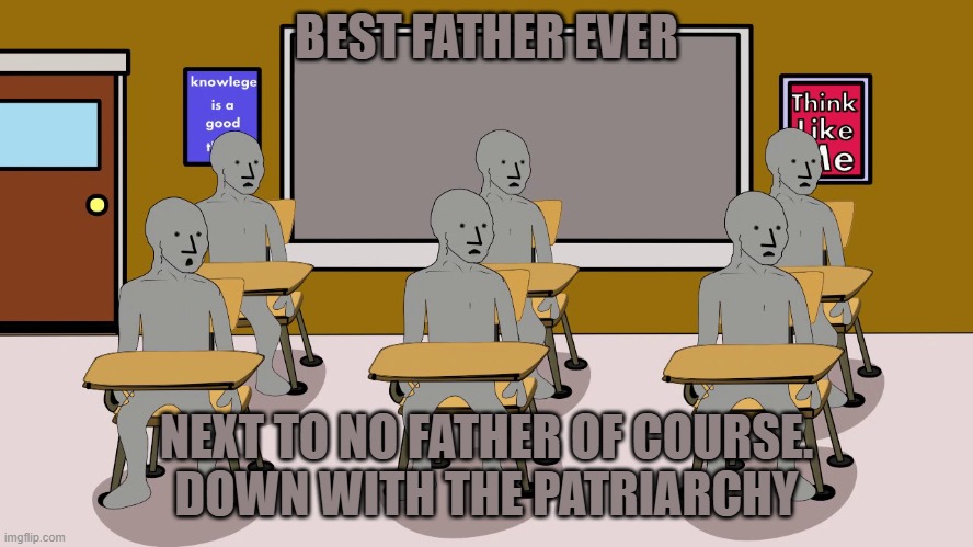 BEST FATHER EVER NEXT TO NO FATHER OF COURSE.
DOWN WITH THE PATRIARCHY | image tagged in npc university | made w/ Imgflip meme maker