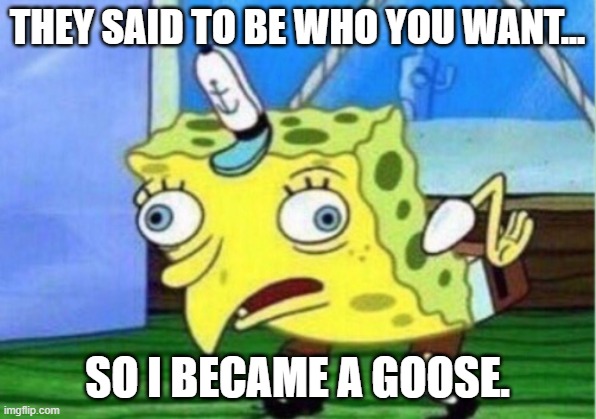 Mocking Spongebob | THEY SAID TO BE WHO YOU WANT... SO I BECAME A GOOSE. | image tagged in memes,mocking spongebob | made w/ Imgflip meme maker