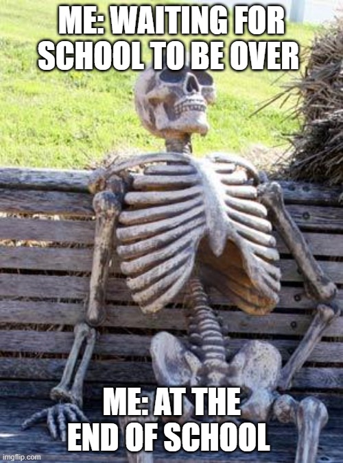Waiting Skeleton | ME: WAITING FOR SCHOOL TO BE OVER; ME: AT THE END OF SCHOOL | image tagged in memes,waiting skeleton | made w/ Imgflip meme maker