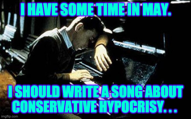 Sad piano player | I HAVE SOME TIME IN MAY. I SHOULD WRITE A SONG ABOUT
CONSERVATIVE HYPOCRISY. . . | image tagged in sad piano player | made w/ Imgflip meme maker