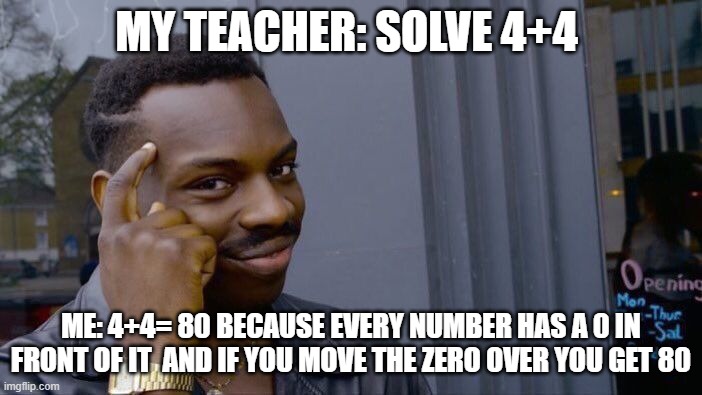 Roll Safe Think About It Meme | MY TEACHER: SOLVE 4+4; ME: 4+4= 80 BECAUSE EVERY NUMBER HAS A 0 IN FRONT OF IT  AND IF YOU MOVE THE ZERO OVER YOU GET 80 | image tagged in memes,roll safe think about it | made w/ Imgflip meme maker
