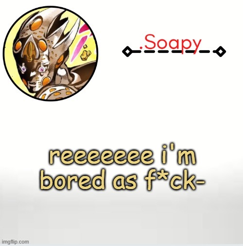 Soap ger temp | reeeeeee i'm bored as f*ck- | image tagged in soap ger temp | made w/ Imgflip meme maker