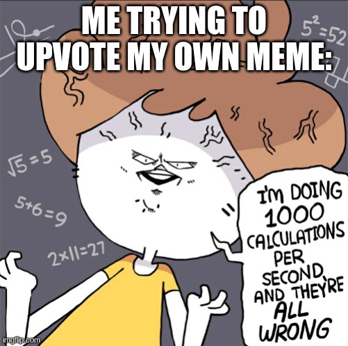 Im doing 1000 calculation per second and they're all wrong | ME TRYING TO UPVOTE MY OWN MEME: | image tagged in im doing 1000 calculation per second and they're all wrong | made w/ Imgflip meme maker