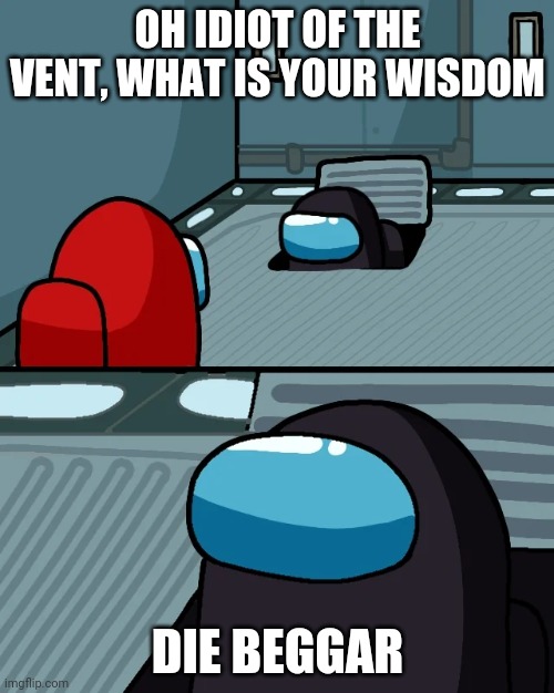 impostor of the vent | OH IDIOT OF THE VENT, WHAT IS YOUR WISDOM DIE BEGGAR | image tagged in impostor of the vent | made w/ Imgflip meme maker