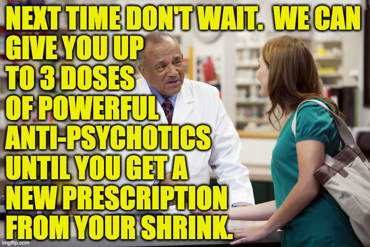 pharmacist | NEXT TIME DON'T WAIT.  WE CAN
GIVE YOU UP
TO 3 DOSES
OF POWERFUL
ANTI-PSYCHOTICS
UNTIL YOU GET A
NEW PRESCRIPTION
FROM YOUR SHRINK. | image tagged in pharmacist | made w/ Imgflip meme maker