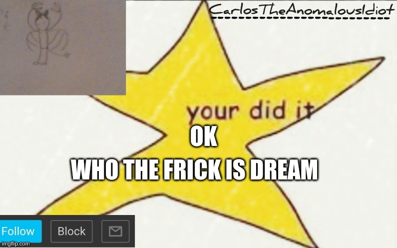 CarlosTheAnomalousIdiot's announcement template | WHO THE FRICK IS DREAM; OK | image tagged in carlostheanomalousidiot's announcement template | made w/ Imgflip meme maker