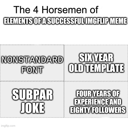 Four horsemen | ELEMENTS OF A SUCCESSFUL IMGFLIP MEME; NONSTANDARD FONT; SIX YEAR OLD TEMPLATE; SUBPAR JOKE; FOUR YEARS OF EXPERIENCE AND EIGHTY FOLLOWERS | image tagged in four horsemen | made w/ Imgflip meme maker