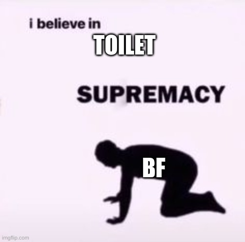 I believe in supremacy | TOILET BF | image tagged in i believe in supremacy | made w/ Imgflip meme maker