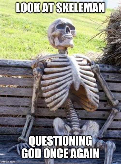 Waiting Skeleton Meme | LOOK AT SKELEMAN; QUESTIONING GOD ONCE AGAIN | image tagged in memes,waiting skeleton | made w/ Imgflip meme maker