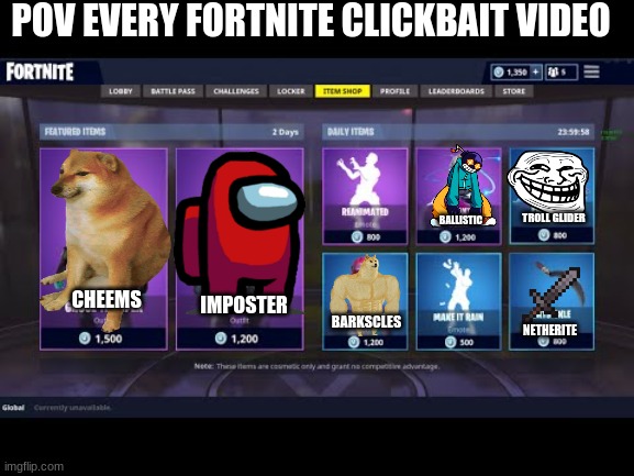 its true | POV EVERY FORTNITE CLICKBAIT VIDEO; TROLL GLIDER; BALLISTIC; CHEEMS; IMPOSTER; BARKSCLES; NETHERITE | image tagged in fortnite item shop | made w/ Imgflip meme maker