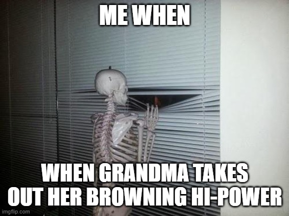 Skeleton Looking Out Window | ME WHEN; WHEN GRANDMA TAKES OUT HER BROWNING HI-POWER | image tagged in skeleton looking out window | made w/ Imgflip meme maker