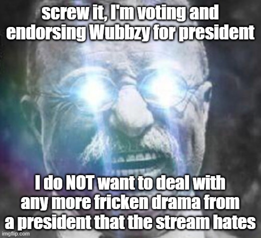 I'm tired of all this stupid toxicity and all the fake toxic trolls that keep trying to come here and take some stupid position | screw it, I'm voting and endorsing Wubbzy for president; I do NOT want to deal with any more fricken drama from a president that the stream hates | image tagged in teddy roosevelt glowing eyes | made w/ Imgflip meme maker