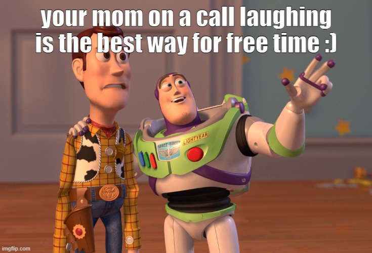 not wrong | your mom on a call laughing is the best way for free time :) | image tagged in memes,x x everywhere | made w/ Imgflip meme maker