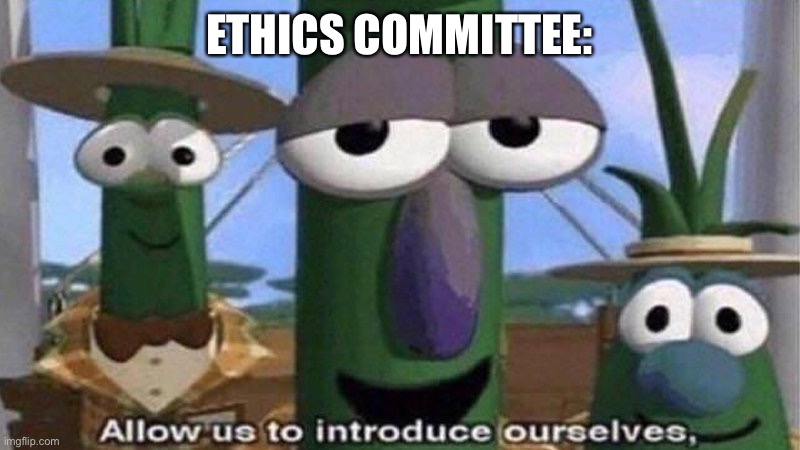 VeggieTales 'Allow us to introduce ourselfs' | ETHICS COMMITTEE: | image tagged in veggietales 'allow us to introduce ourselfs' | made w/ Imgflip meme maker