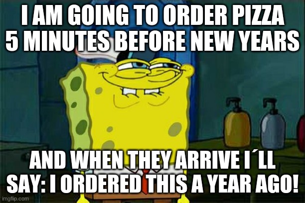Don't You Squidward | I AM GOING TO ORDER PIZZA 5 MINUTES BEFORE NEW YEARS; AND WHEN THEY ARRIVE I´LL SAY: I ORDERED THIS A YEAR AGO! | image tagged in memes,don't you squidward | made w/ Imgflip meme maker
