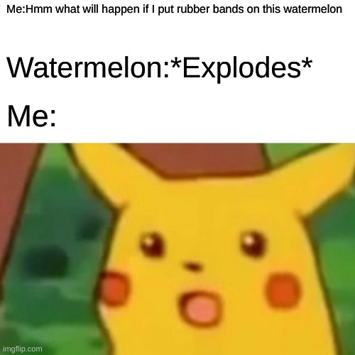 Surprised Pikachu Meme | Me:Hmm what will happen if I put rubber bands on this watermelon; Watermelon:*Explodes*; Me: | image tagged in memes,surprised pikachu | made w/ Imgflip meme maker