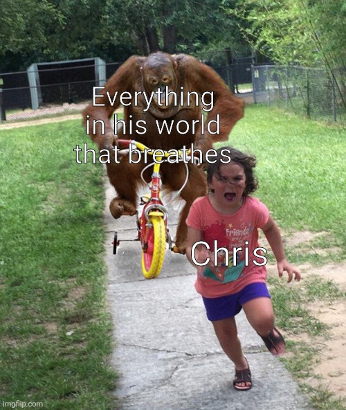 He just can't catch a break smh | Everything in his world that breathes; Chris | image tagged in orangutan chasing girl on a tricycle,funny,memes,funny memes,oh wow are you actually reading these tags | made w/ Imgflip meme maker