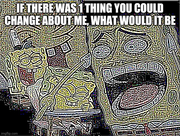 Ik im late but w h a t e v e r | IF THERE WAS 1 THING YOU COULD CHANGE ABOUT ME, WHAT WOULD IT BE | image tagged in deep fried laughing spongebob | made w/ Imgflip meme maker