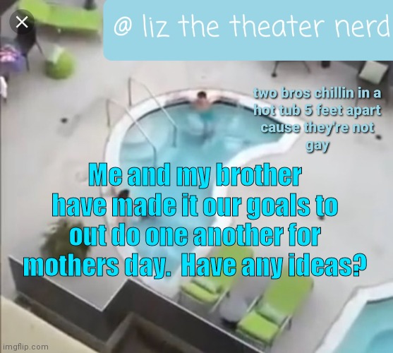 I mean I have ideas myself but I could think of more.  Sadly I'm b r o k e | Me and my brother have made it our goals to out do one another for mothers day.  Have any ideas? | image tagged in liz the theater nerd announcement template 3 | made w/ Imgflip meme maker