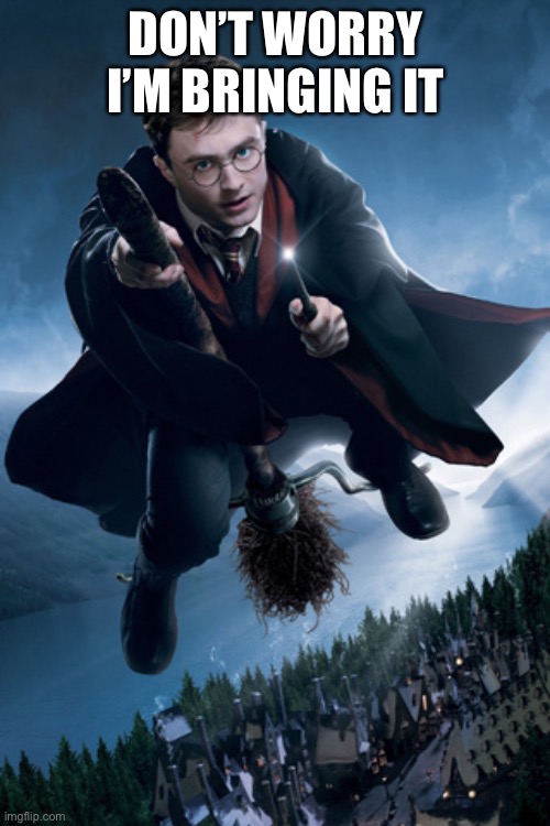 Harry Potter on Broom | DON’T WORRY I’M BRINGING IT | image tagged in harry potter on broom | made w/ Imgflip meme maker