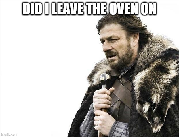 Brace Yourselves X is Coming | DID I LEAVE THE OVEN ON | image tagged in memes,brace yourselves x is coming | made w/ Imgflip meme maker