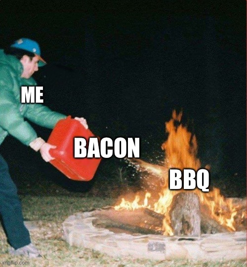 Hangry | ME; BACON; BBQ | image tagged in oil on a fire | made w/ Imgflip meme maker