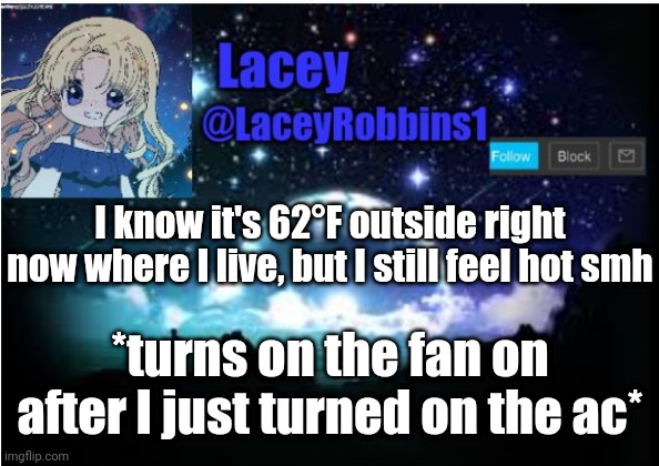 Lacey announcement template | I know it's 62°F outside right now where I live, but I still feel hot smh; *turns on the fan on after I just turned on the ac* | image tagged in lacey announcement template | made w/ Imgflip meme maker