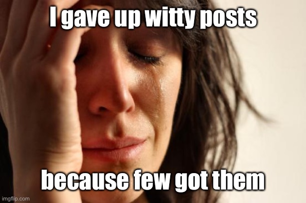 First World Problems Meme | I gave up witty posts because few got them | image tagged in memes,first world problems | made w/ Imgflip meme maker